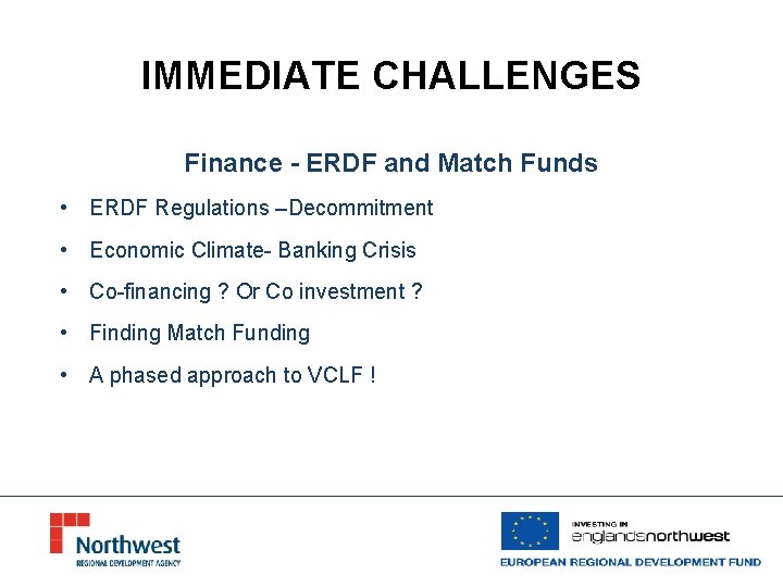 IMMEDIATE CHALLENGES Finance - ERDF and Match Funds • ERDF Regulations –Decommitment • Economic