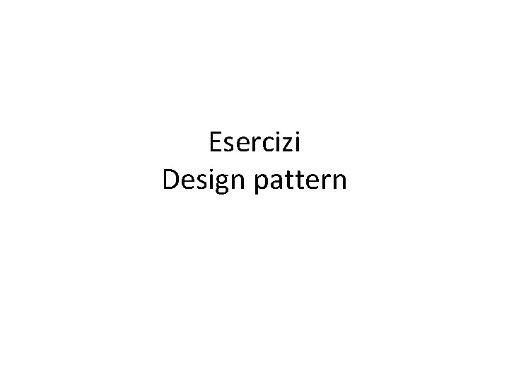 Esercizi Design pattern Esercizi Design pattern