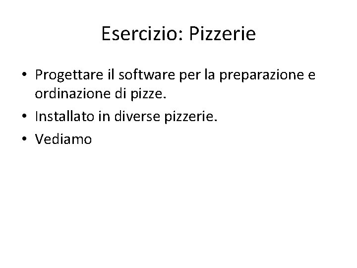 Esercizio: Pizzerie • Progettare il software per la preparazione e ordinazione di pizze. • Esercizio: Pizzerie • Progettare il software per la preparazione e ordinazione di pizze. •