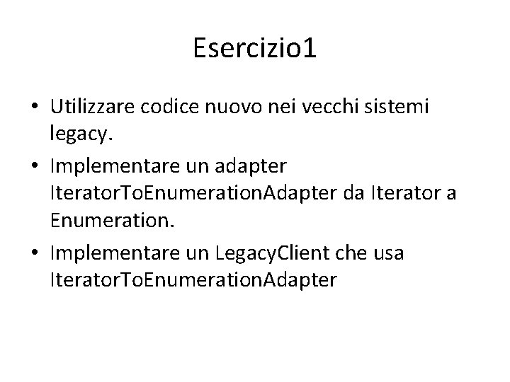 Esercizio 1 • Utilizzare codice nuovo nei vecchi sistemi legacy. • Implementare un adapter Esercizio 1 • Utilizzare codice nuovo nei vecchi sistemi legacy. • Implementare un adapter
