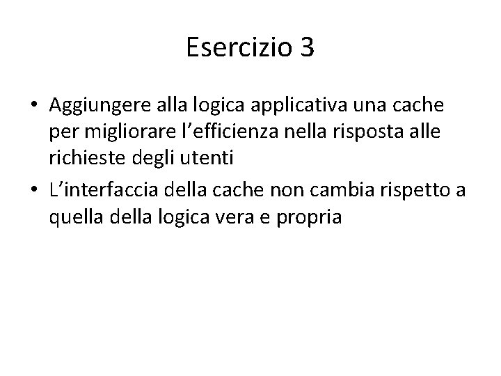 Esercizio 3 • Aggiungere alla logica applicativa una cache per migliorare l’efficienza nella risposta Esercizio 3 • Aggiungere alla logica applicativa una cache per migliorare l’efficienza nella risposta
