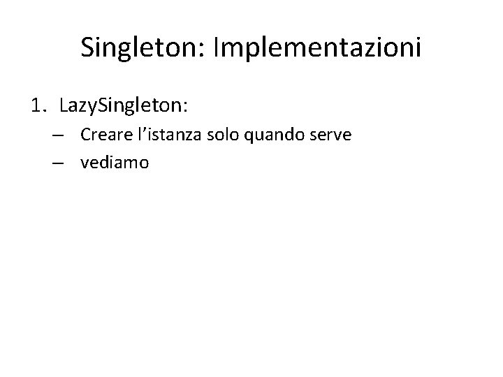 Singleton: Implementazioni 1. Lazy. Singleton: – Creare l’istanza solo quando serve – vediamo Singleton: Implementazioni 1. Lazy. Singleton: – Creare l’istanza solo quando serve – vediamo