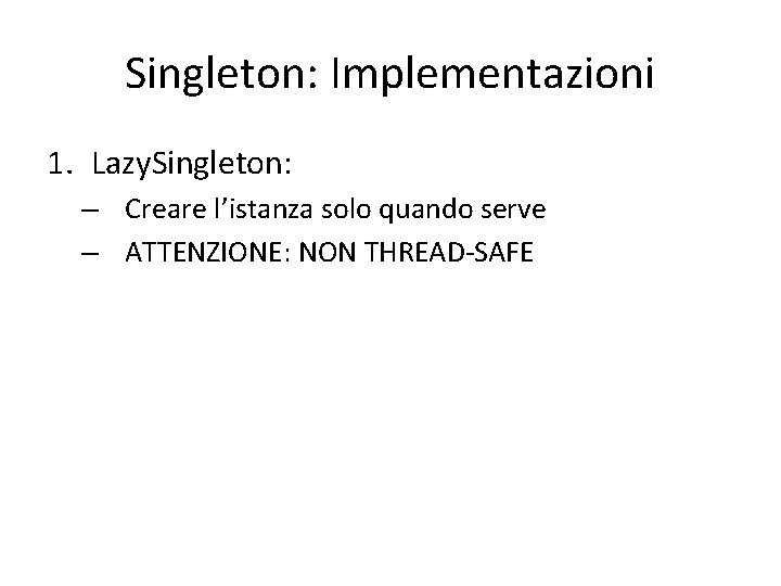 Singleton: Implementazioni 1. Lazy. Singleton: – Creare l’istanza solo quando serve – ATTENZIONE: NON Singleton: Implementazioni 1. Lazy. Singleton: – Creare l’istanza solo quando serve – ATTENZIONE: NON