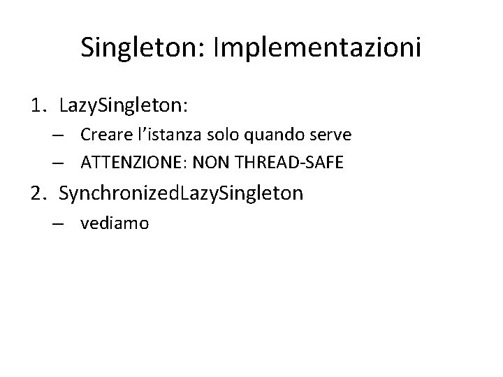 Singleton: Implementazioni 1. Lazy. Singleton: – Creare l’istanza solo quando serve – ATTENZIONE: NON Singleton: Implementazioni 1. Lazy. Singleton: – Creare l’istanza solo quando serve – ATTENZIONE: NON