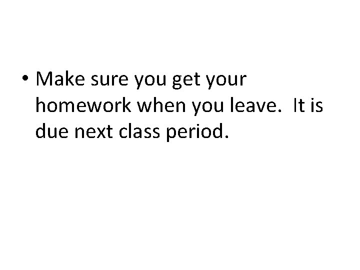  • Make sure you get your homework when you leave. It is due
