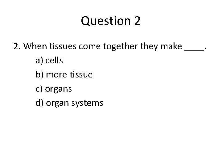 Question 2 2. When tissues come together they make ____. a) cells b) more