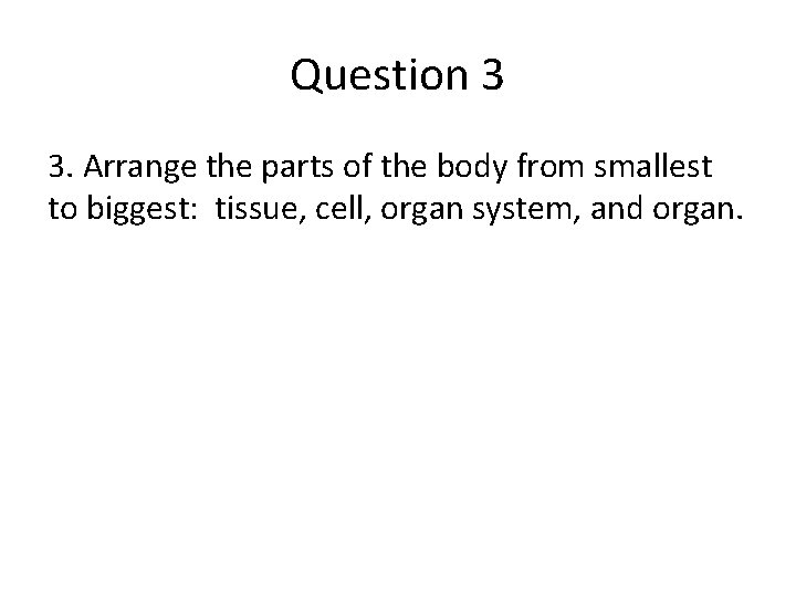 Question 3 3. Arrange the parts of the body from smallest to biggest: tissue,