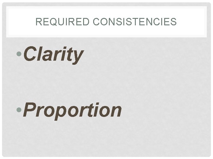 REQUIRED CONSISTENCIES • Clarity • Proportion 