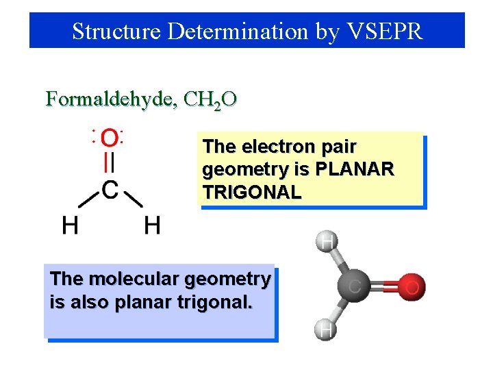 Structure Determination by VSEPR Formaldehyde, CH 2 O The electron pair geometry is PLANAR