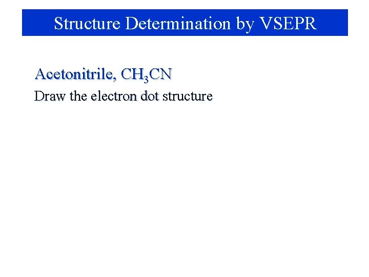 Structure Determination by VSEPR Acetonitrile, CH 3 CN Draw the electron dot structure 