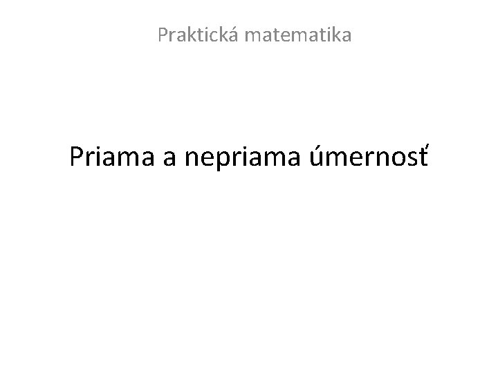 Praktická matematika Priama a nepriama úmernosť 