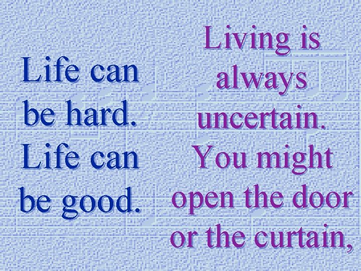 Life can be hard. Life can be good. Living is always uncertain. You might
