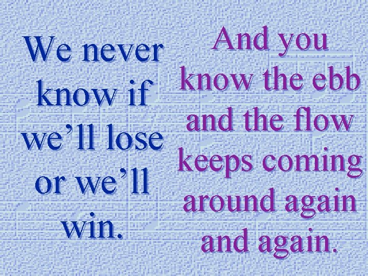 We never know if we’ll lose or we’ll win. And you know the ebb