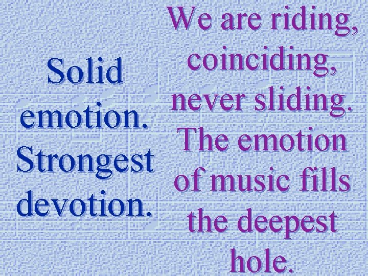 We are riding, coinciding, Solid never sliding. emotion. The emotion Strongest of music fills