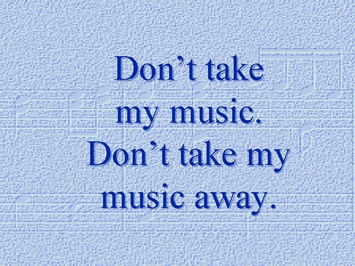 Don’t take my music away. 