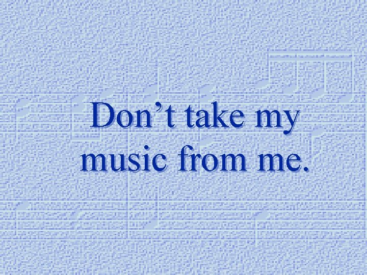 Don’t take my music from me. 