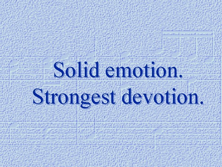 Solid emotion. Strongest devotion. 