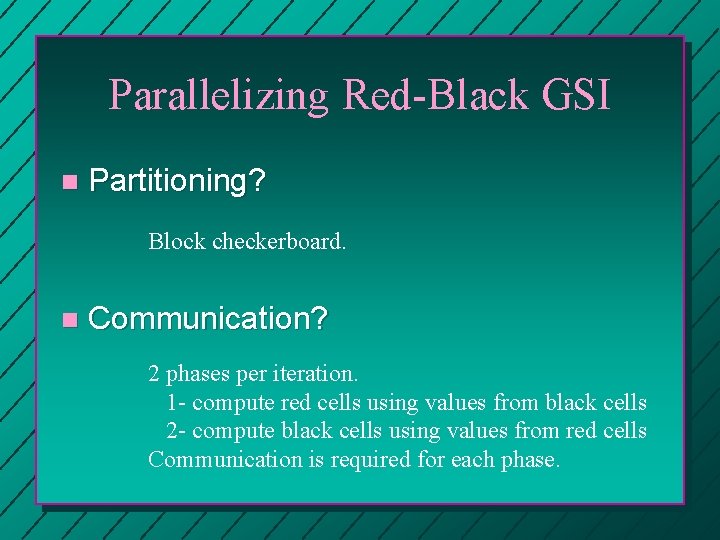 Parallelizing Red-Black GSI n Partitioning? Block checkerboard. n Communication? 2 phases per iteration. 1 Parallelizing Red-Black GSI n Partitioning? Block checkerboard. n Communication? 2 phases per iteration. 1