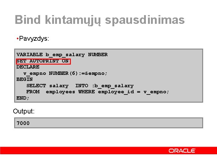 Bind kintamųjų spausdinimas • Pavyzdys: VARIABLE b_emp_salary NUMBER SET AUTOPRINT ON DECLARE v_empno NUMBER(6):