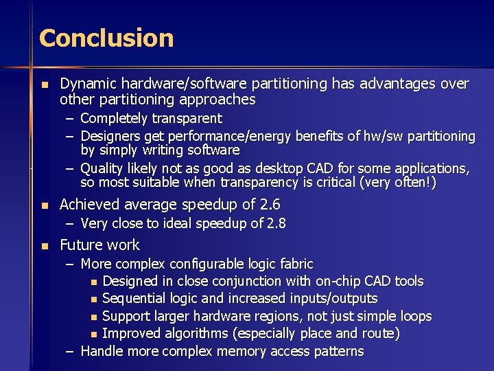 Conclusion n Dynamic hardware/software partitioning has advantages over other partitioning approaches – Completely transparent