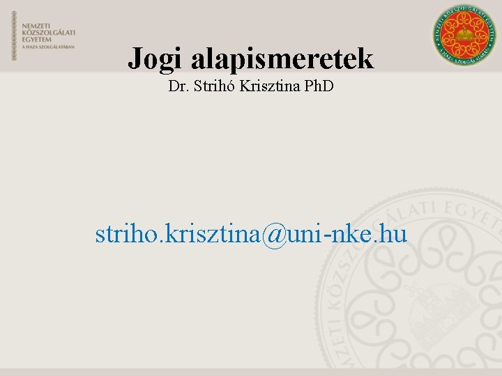 Jogi alapismeretek Dr. Strihó Krisztina Ph. D striho. krisztina@uni-nke. hu 