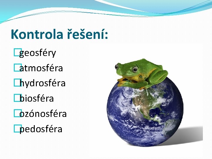 Kontrola řešení: �geosféry �atmosféra �hydrosféra �biosféra �ozónosféra �pedosféra 