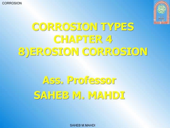 CORROSION TYPES CHAPTER 4 8)EROSION CORROSION Ass. Professor SAHEB M. MAHDI 