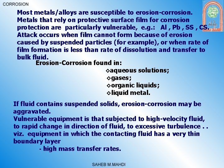Most metals/alloys are susceptible to erosion-corrosion. Metals that rely on protective surface film for