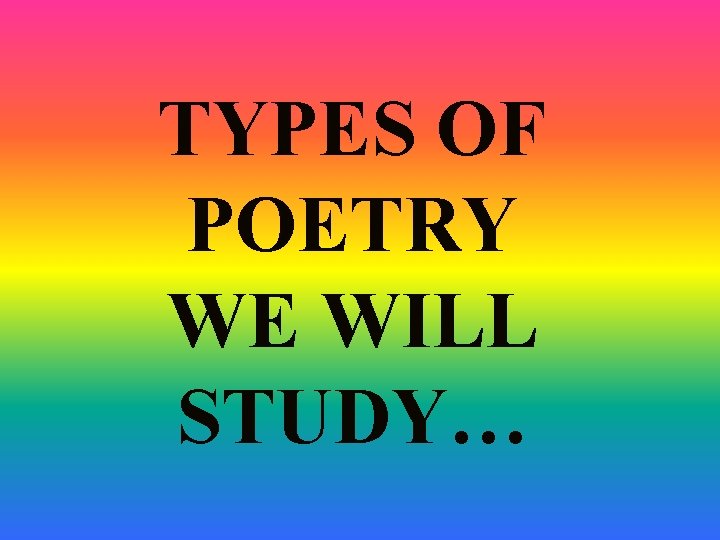 TYPES OF POETRY WE WILL STUDY… TYPES OF POETRY WE WILL STUDY…