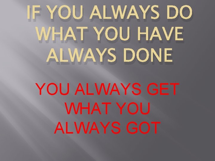 IF YOU ALWAYS DO WHAT YOU HAVE ALWAYS DONE YOU ALWAYS GET WHAT YOU