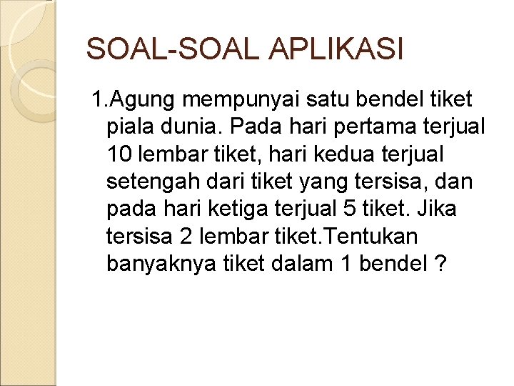 SOAL-SOAL APLIKASI 1. Agung mempunyai satu bendel tiket piala dunia. Pada hari pertama terjual SOAL-SOAL APLIKASI 1. Agung mempunyai satu bendel tiket piala dunia. Pada hari pertama terjual