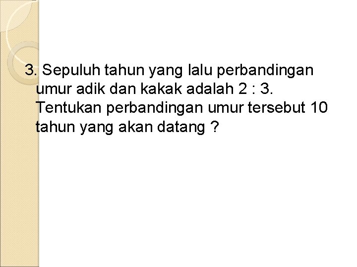 3. Sepuluh tahun yang lalu perbandingan umur adik dan kakak adalah 2 : 3. 3. Sepuluh tahun yang lalu perbandingan umur adik dan kakak adalah 2 : 3.