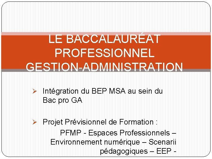 LE BACCALAURÉAT PROFESSIONNEL GESTION-ADMINISTRATION Ø Intégration du BEP MSA au sein du Bac pro