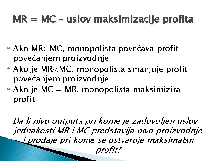 MR = MC – uslov maksimizacije profita Ako MR>MC, monopolista povećava profit povećanjem proizvodnje