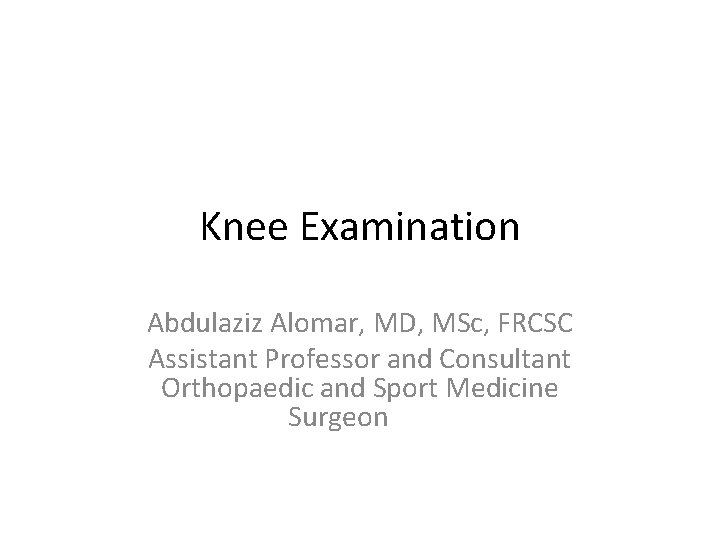 Knee Examination Abdulaziz Alomar, MD, MSc, FRCSC Assistant Professor and Consultant Orthopaedic and Sport