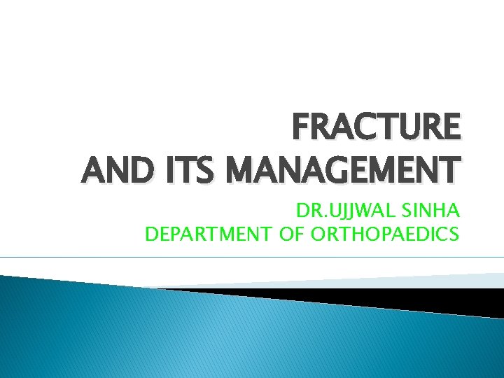 FRACTURE AND ITS MANAGEMENT DR. UJJWAL SINHA DEPARTMENT OF ORTHOPAEDICS 