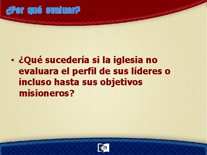 ¿Por qué evaluar? • ¿Qué sucedería si la iglesia no evaluara el perfil de