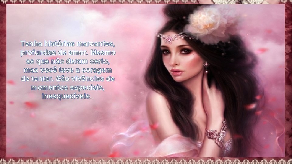 Tenha histórias marcantes, profundas de amor. Mesmo as que não deram certo, mas você