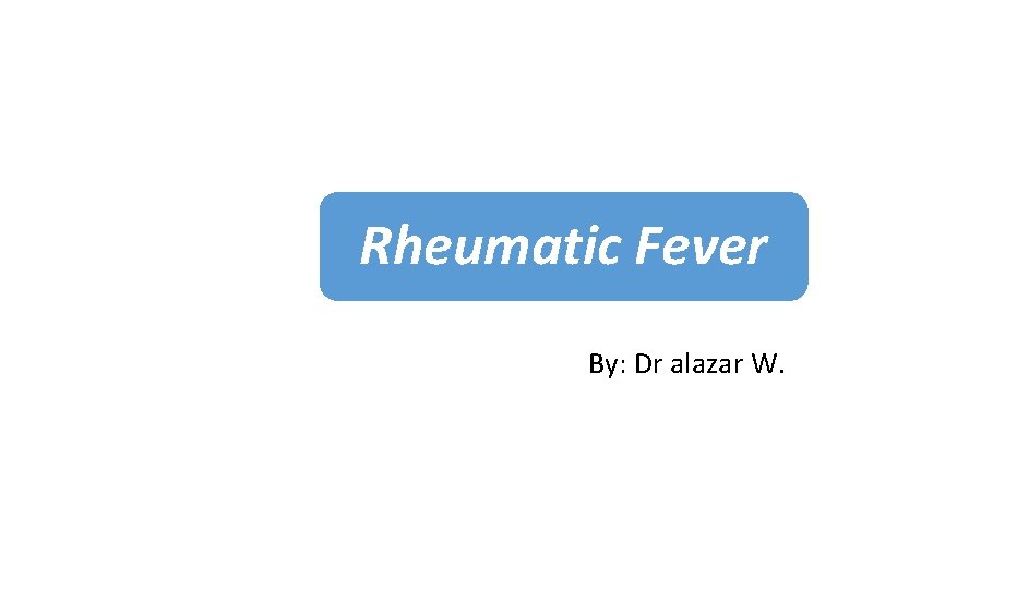 Rheumatic Fever By: Dr alazar W. 