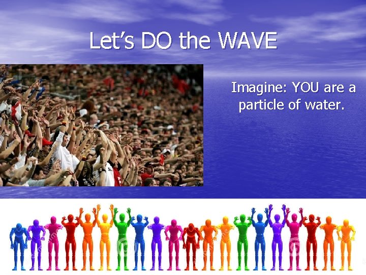 Let’s DO the WAVE Imagine: YOU are a particle of water. Let’s DO the WAVE Imagine: YOU are a particle of water.