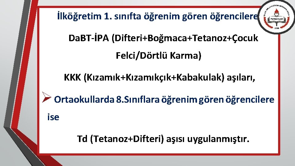 İlköğretim 1. sınıfta öğrenim gören öğrencilere Da. BT-İPA (Difteri+Boğmaca+Tetanoz+Çocuk Felci/Dörtlü Karma) KKK (Kızamık+Kızamıkçık+Kabakulak) aşıları,