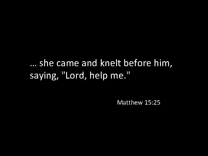 … she came and knelt before him, saying, "Lord, help me. " Matthew 15: