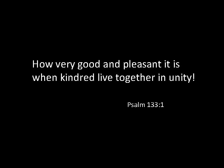 How very good and pleasant it is when kindred live together in unity! Psalm