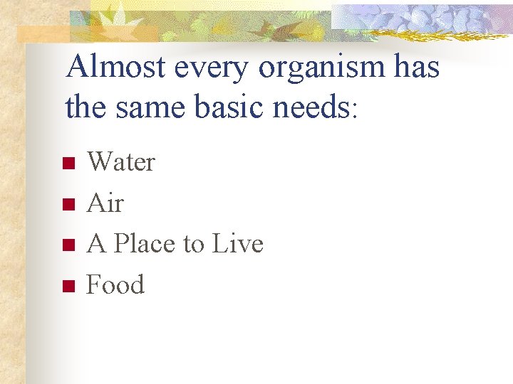 Almost every organism has the same basic needs: n n Water Air A Place
