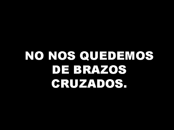 NO NOS QUEDEMOS DE BRAZOS CRUZADOS. 