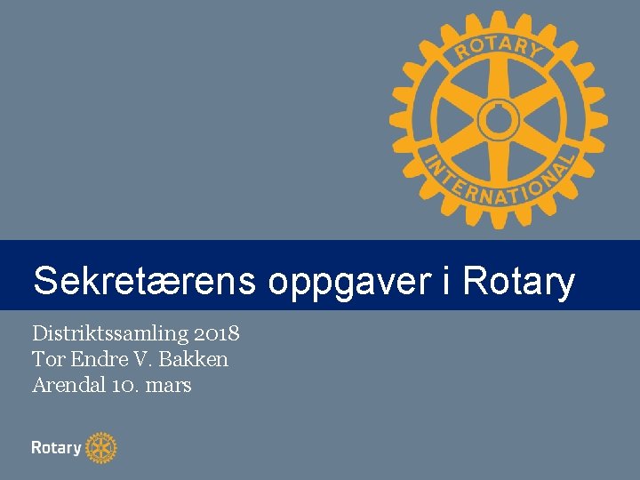 TITLE Sekretærens oppgaver i Rotary Distriktssamling 2018 Tor Endre V. Bakken Arendal 10. mars