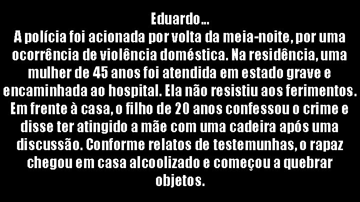 Eduardo. . . A polícia foi acionada por volta da meia-noite, por uma ocorrência