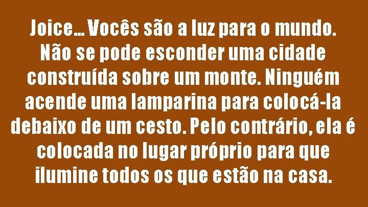 Joice. . . Vocês são a luz para o mundo. Não se pode esconder