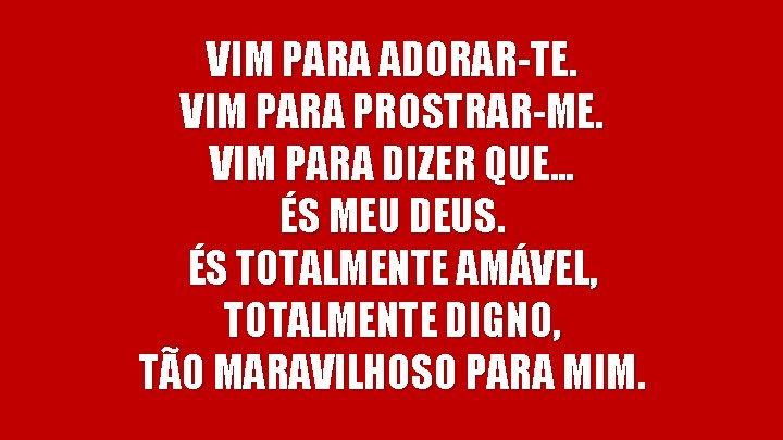 VIM PARA ADORAR-TE. VIM PARA PROSTRAR-ME. VIM PARA DIZER QUE. . . ÉS MEU