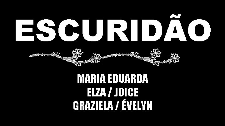 ESCURIDÃO MARIA EDUARDA ELZA / JOICE GRAZIELA / ÉVELYN 